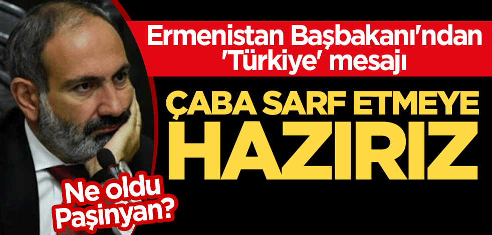 Ne oldu Paşinyan? Ermenistan Başbakanı'ndan 'Türkiye' mesajı: Çaba sarf etmeye hazırız