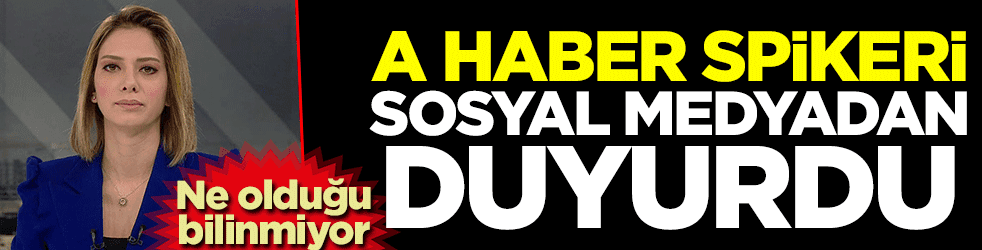 Ne olduğu bilinmiyor! A Haber spikeri sosyal medyadan duyurdu