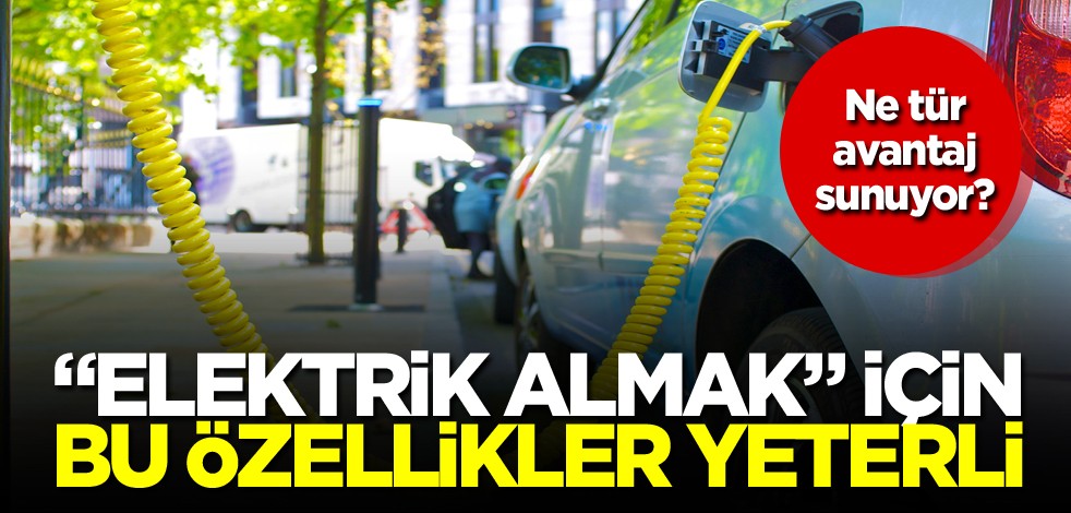 Ne tür avantaj sunuyor? "Elektrik almak" için bu özellikler yeterli