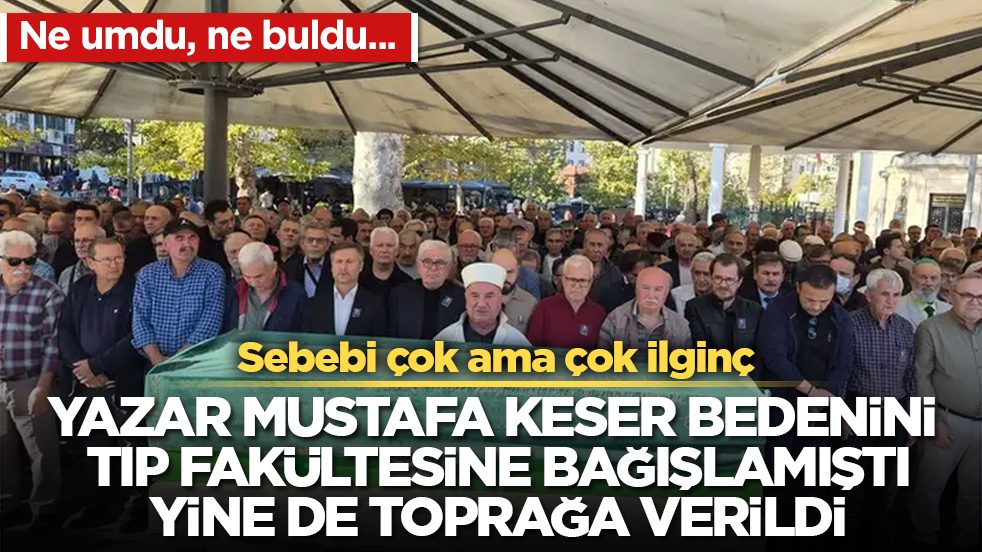 Ne umdu, ne buldu... Yazar Mustafa Keser bedenini tıp fakültesine bağışlamıştı, yine de toprağa verildi! Sebebi çok ama çok ilginç