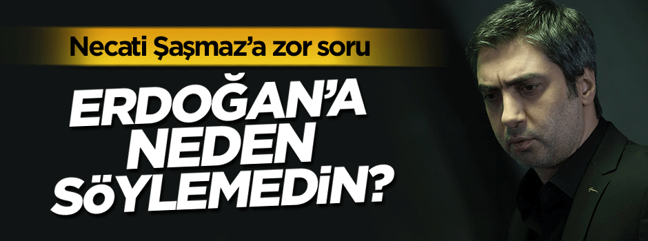 Necati Şaşmaz'a sordu: Erdoğan'a neden söylemedin?