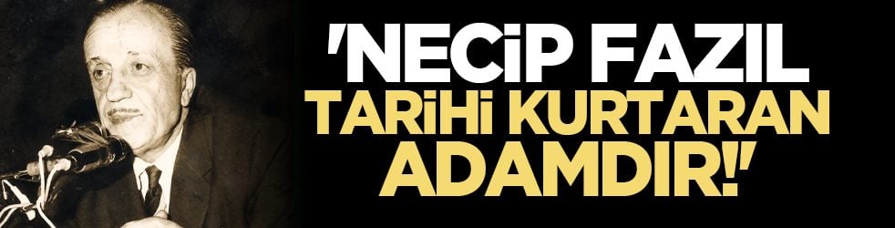 'Necip Fazıl, tarihi kurtaran adamdır!'