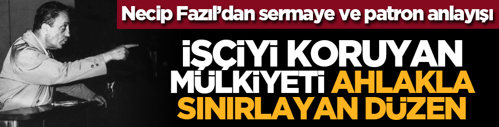 Necip Fazıl’dan sermaye ve patron anlayışı: İşçiyi koruyan, mülkiyeti ahlâkla sınırlayan düzen