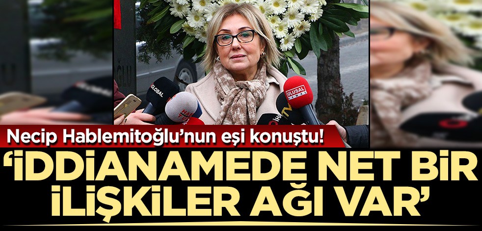 Necip Hablemitoğlu'nun eşi konuştu! 'İddianamede net bir ilişkiler ağı var'
