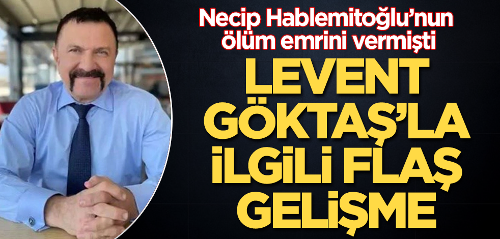 Necip Hablemitoğlu'nun ölüm emrini vermişti! Levent Göktaş'la ilgili flaş gelişme