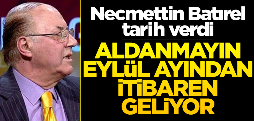 Necmettin Batırel tarih verdi! Aldanmayın eylül ayından itibaren geliyor