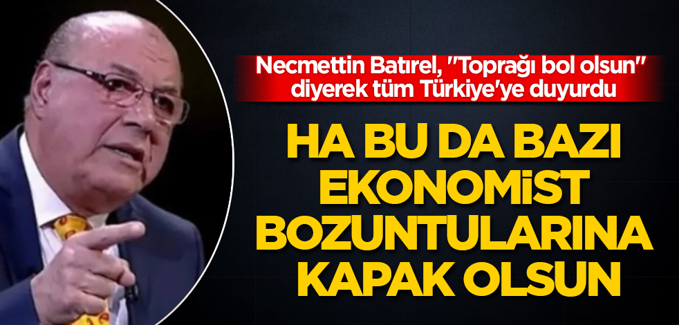 Necmettin Batırel, "Toprağı bol olsun" diyerek tüm Türkiye'ye duyurdu! Ha bu da bazı ekonomist bozuntularına kapak olsun