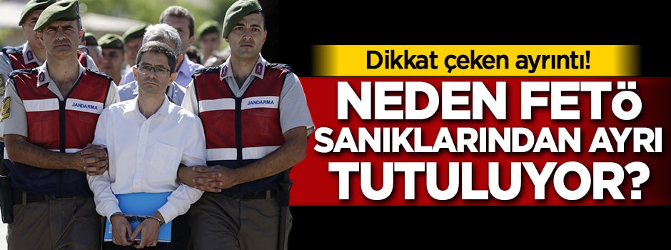 Neden FETÖ sanıklarından ayrı tutuluyor ?
