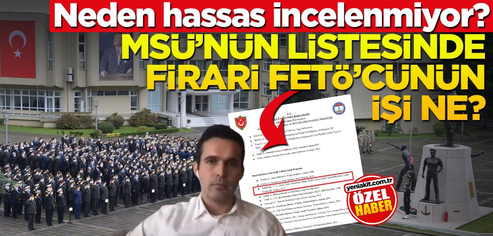 Neden hassas incelenmiyor? MSÜ’nün listesinde firari FETÖ’cünün işi ne?