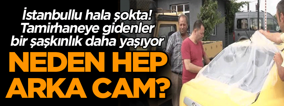 Neden hep arka cam? İstanbullu hala şokta! Tamirhaneye gidenler bir şaşkınlık daha yaşıyor