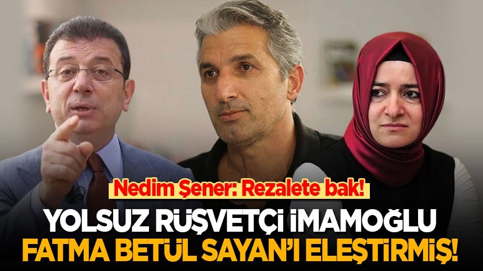 Nedim Şener: Rezalete bak! Rüşvetçi yolsuz Ekrem İmamoğlu, Fatma Betül Sayan’ı eleştirmiş!