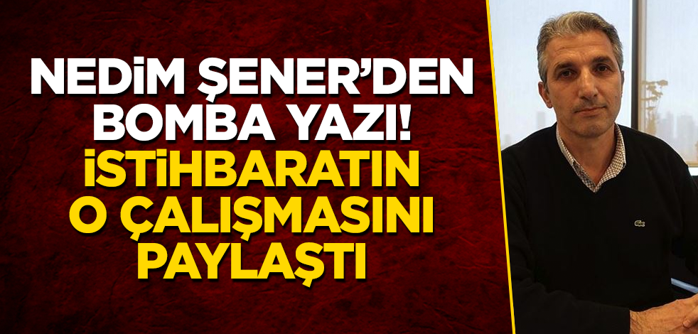 Nedim Şener'den bomba yazı! İstihbaratın o çalışmasını paylaştı