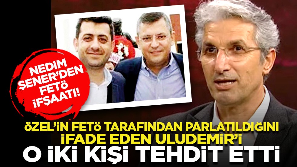 Nedim Şener’den FETÖ ifşaatı! "Özel’in FETÖ tarafından parlatıldığını ifade eden Uludemir’i o iki kişi tehdit etti"