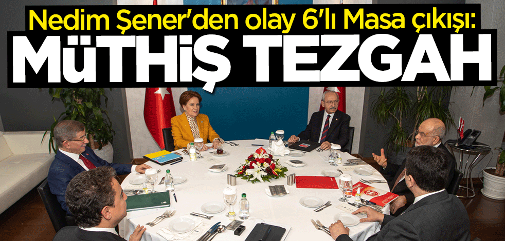 Nedim Şener'den olay 6'lı Masa çıkışı: Müthiş tezgah!