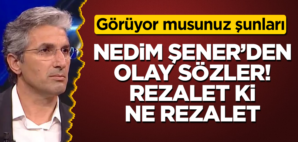 Nedim Şener'den olay sözler! Rezalet ki ne rezalet! Görüyor musunuz şunları