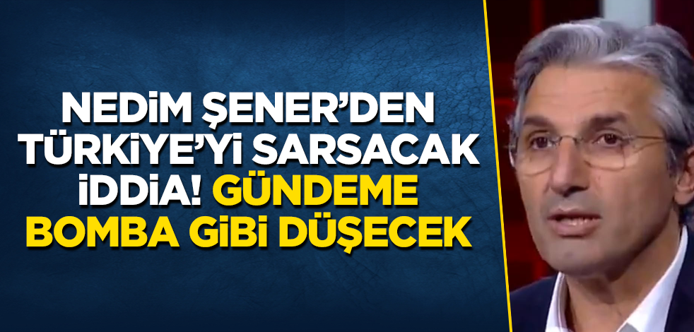 Nedim Şener’den Türkiye’yi sarsacak iddia! Gündeme bomba gibi düşecek