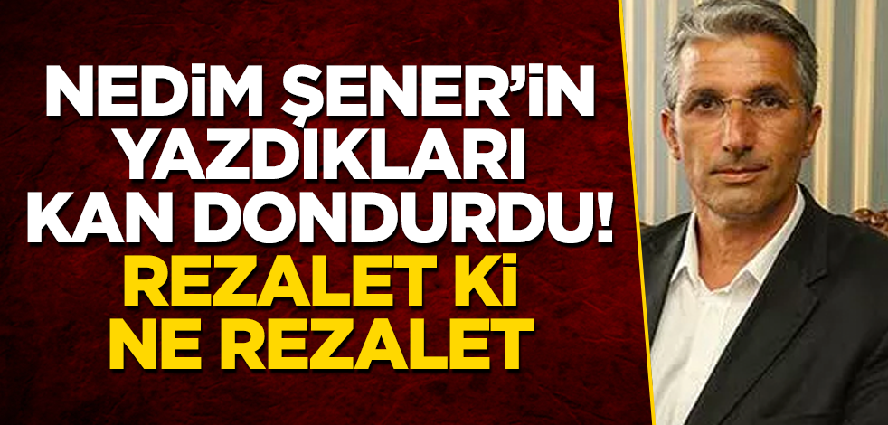 Nedim Şener'in yazdıkları kan dondurdu! Rezalet ki ne rezalet