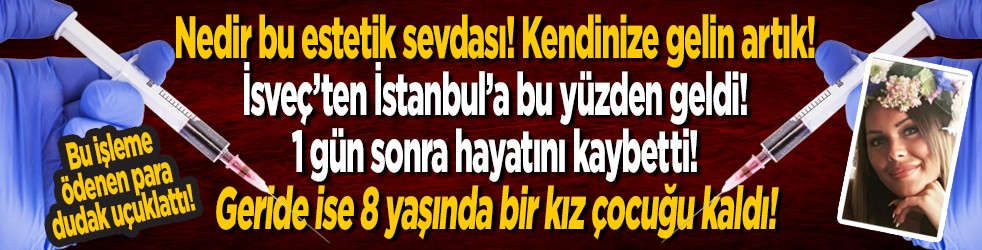 Nedir bu estetik sevdası! Kendinize gelin artık! İsveç'ten İstanbul'a bu yüzden geldi! 1 gün sonra hayatını kaybetti! Geride ise 8 yaşında bir kız çocuğu kaldı!