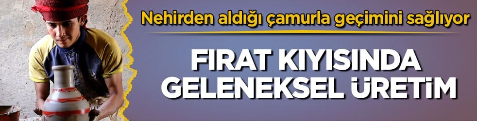 Nehirden aldığı çamurla geçimini sağlıyor! Fırat kıyısında geleneksel üretim