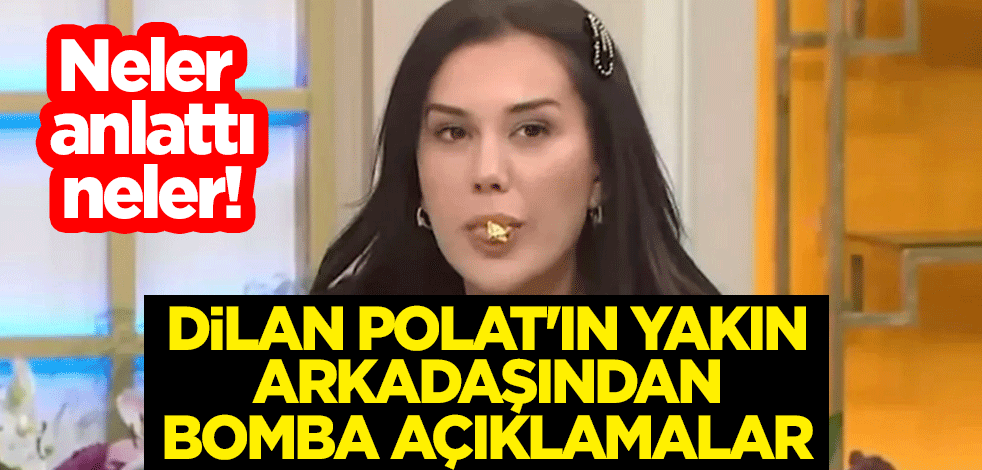 Neler anlattı neler! Dilan Polat'ın yakın arkadaşından bomba açıklamalar