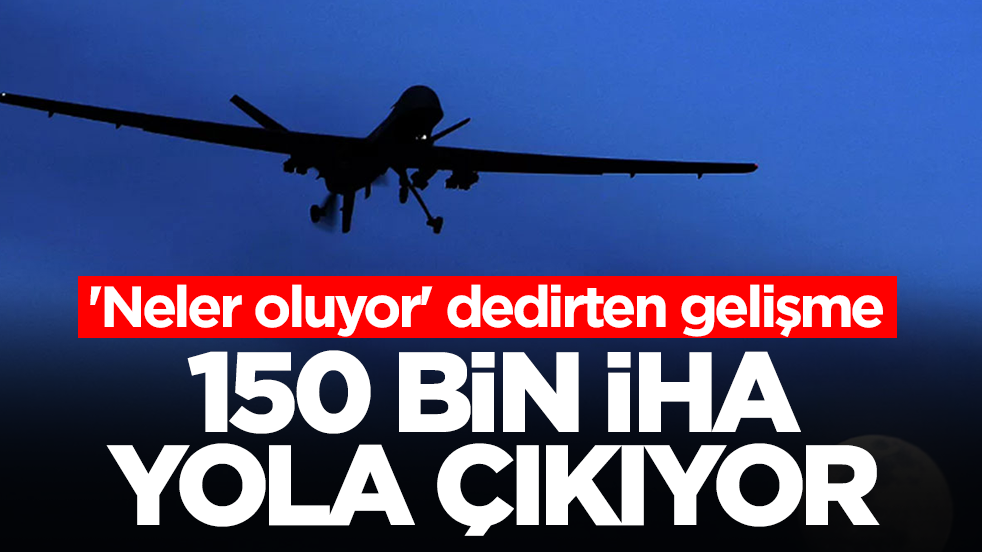 'Neler oluyor' dedirten gelişme: 150 bin İHA yola çıkıyor