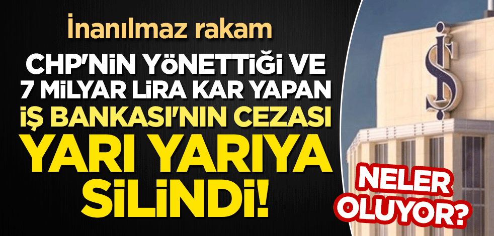 Neler oluyor? İnanılmaz rakam: CHP'nin yönettiği ve 7 milyar lira kar yapan İş Bankası'nın cezası yarı yarıya silindi!