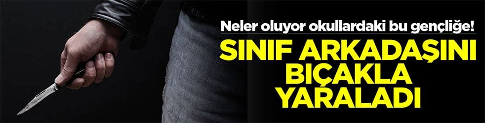 Neler oluyor okullardaki bu gençliğe! Sınıf arkadaşını bıçakla yaraladı!
