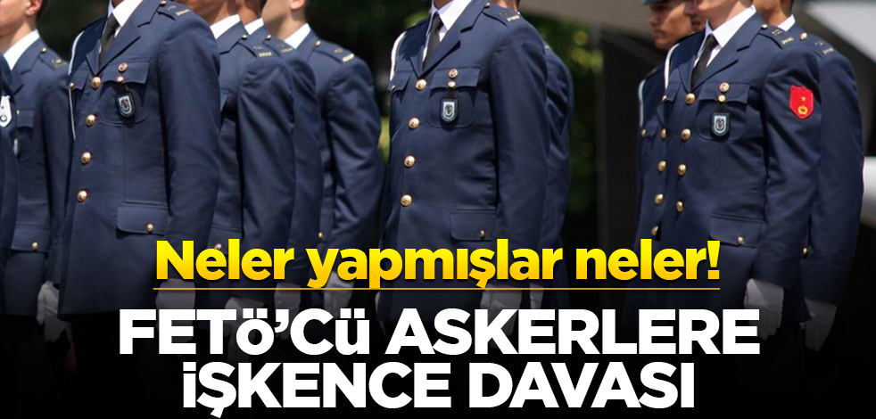 Neler yapmışlar neler! FETÖ'cü askerlere işkence davası
