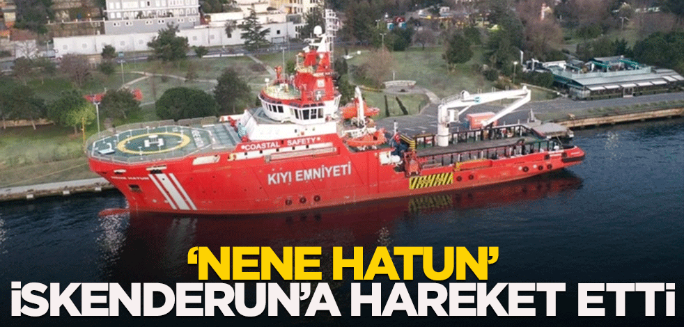 'Nene Hatun' İskenderun'a hareket etti