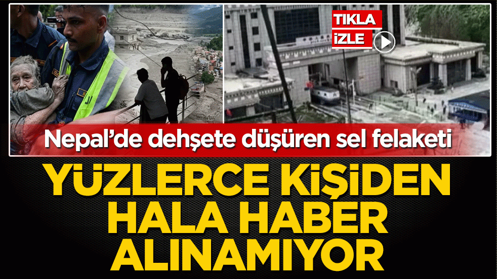 Nepal’de dehşete düşüren sel felaketi! Yüzlerce kişiden hâlâ haber alınamıyor