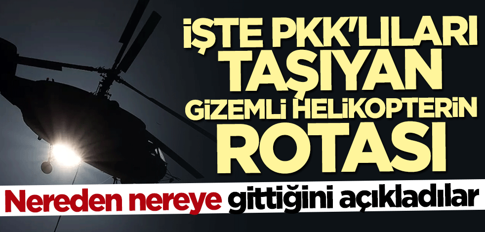 Nereden nereye gittiğini açıkladılar! İşte PKK'lıları taşıyan gizemli helikopterin rotası