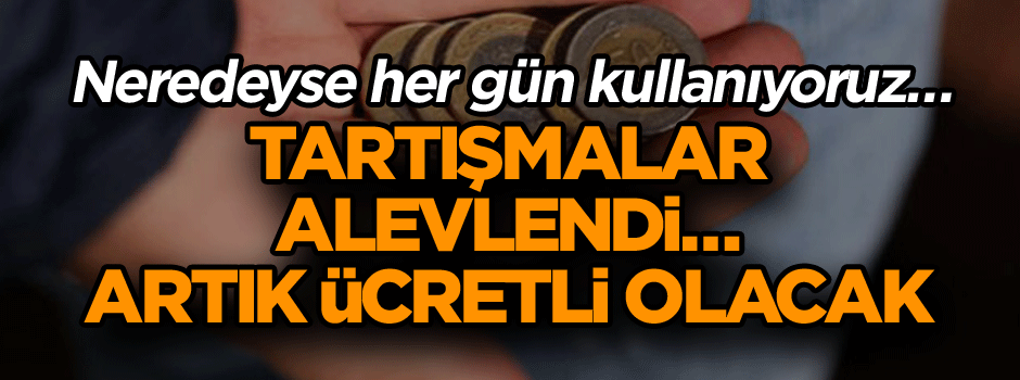 Neredeyse her gün kullanıyoruz… Tartışmalar alevlendi… Artık ücretli olacak
