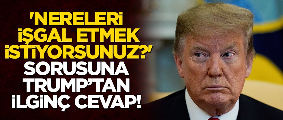 'Nereleri işgal etmek istiyorsunuz?' sorusuna Trump’tan ilginç cevap!