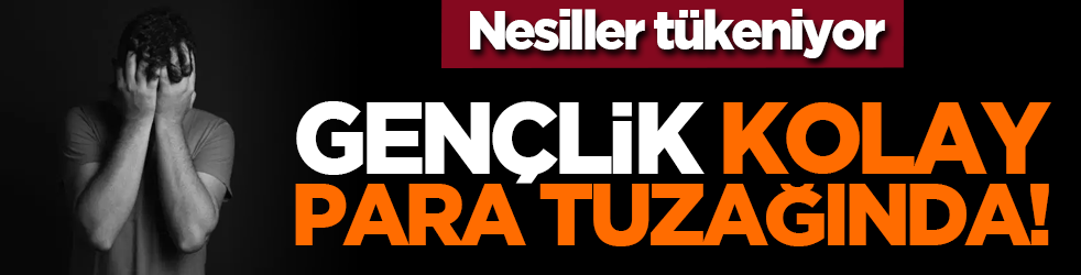 Nesiller tükeniyor: Gençlik kolay para tuzağında!