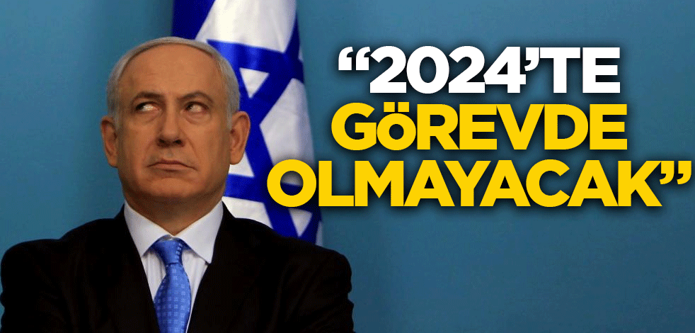 Netanyahu 2024'te görevde olmayacak