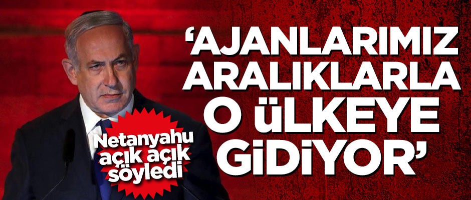 Netanyahu açık açık söyledi: Ajanlarımız aralıklarla o ülkeye gidiyor