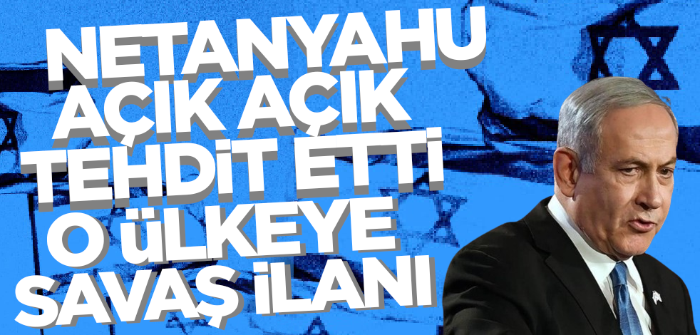 Netanyahu açık açık tehdit etti! O ülkeye savaş ilanı