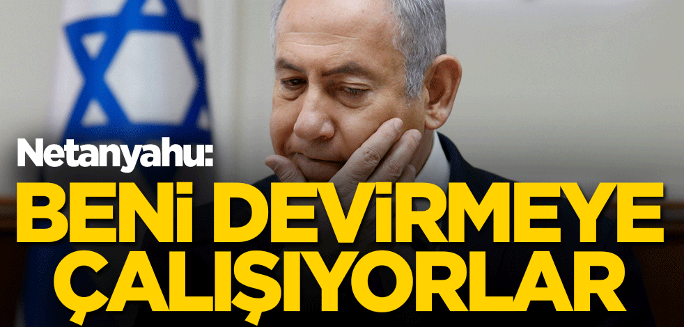 Netanyahu: Beni devirmeye çalışıyorlar