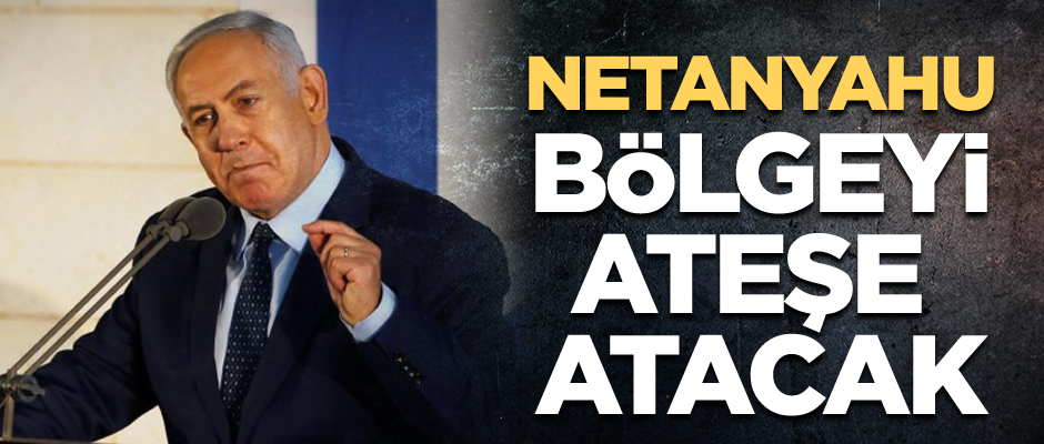 Netanyahu bölgeyi ateşe atacak