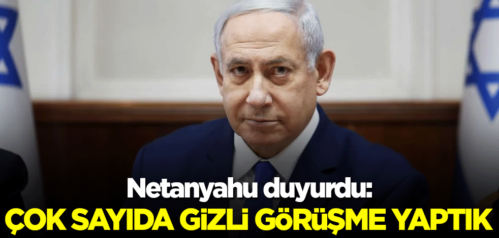 Netanyahu duyurdu: Çok sayıda gizli görüşme yaptık