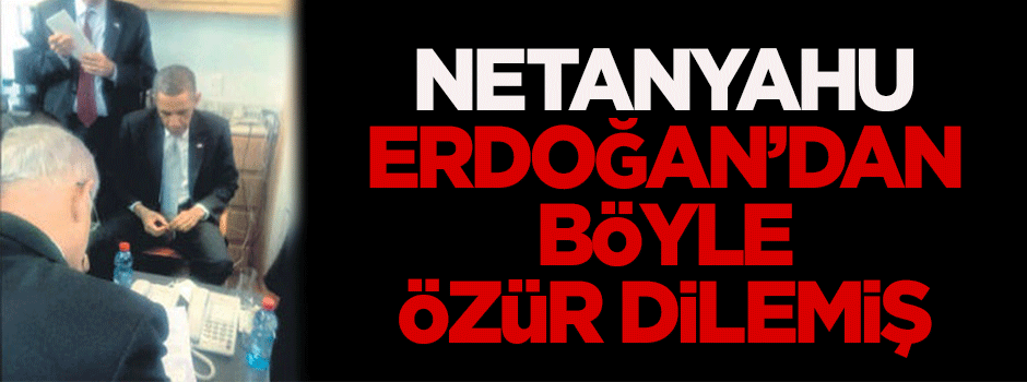 Netanyahu, Erdoğan'dan böyle özür dilemiş