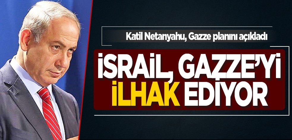 Netanyahu, Gazze planını açıkladı: İsrail, Gazze’yi ilhak ediyor