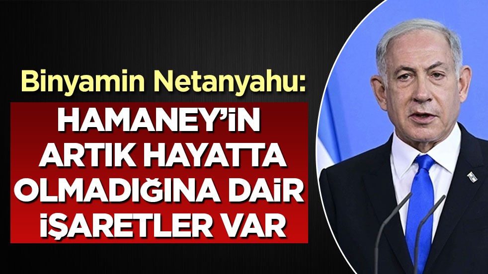 Netanyahu: Hamaney’in artık hayatta olmadığına dair işaretler var