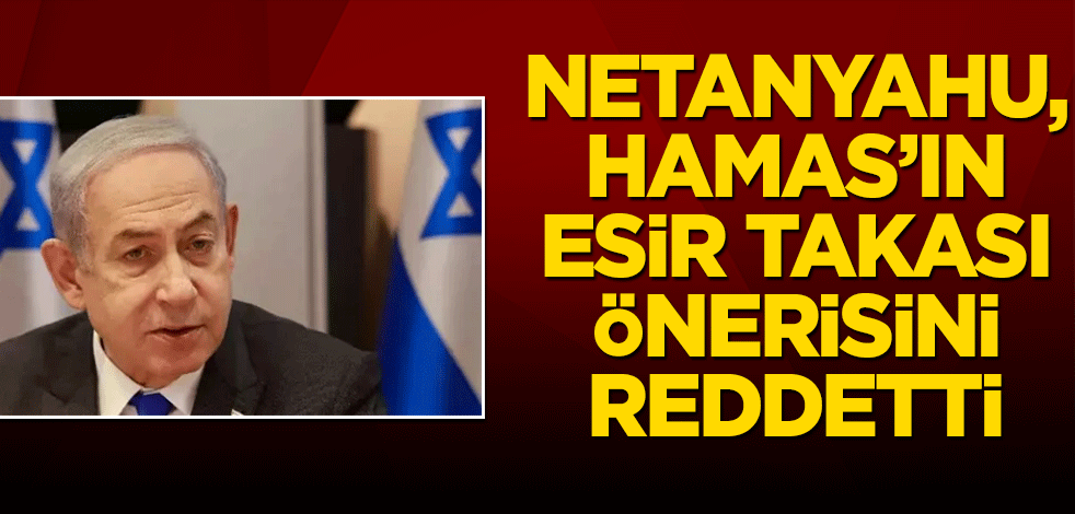 Netanyahu, Hamas'ın esir takası önerisini reddetti