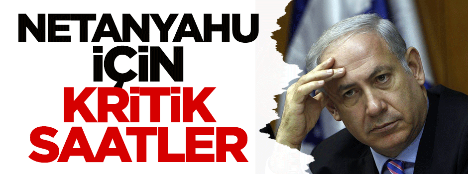Netanyahu için kritik saatler