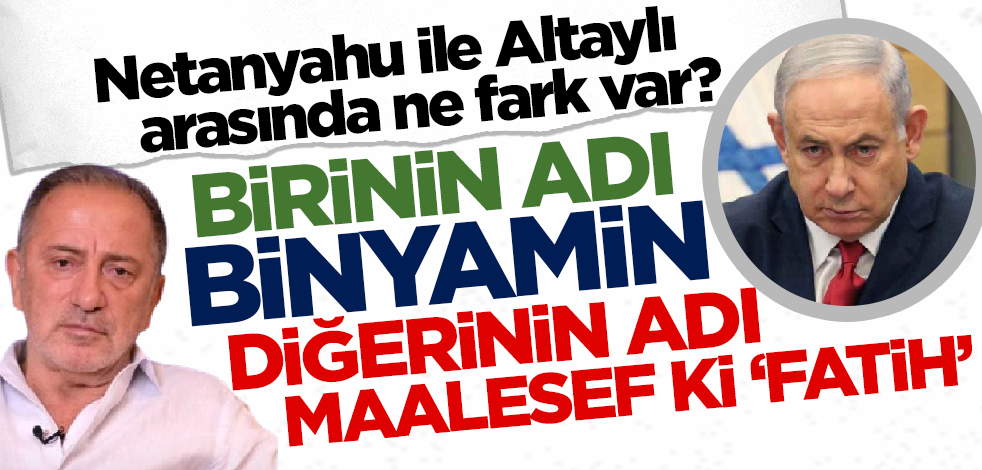 Netanyahu ile Altaylı arasında ne fark var? Birinin adı Binyamin diğerinin adı maalesef ki Fatih