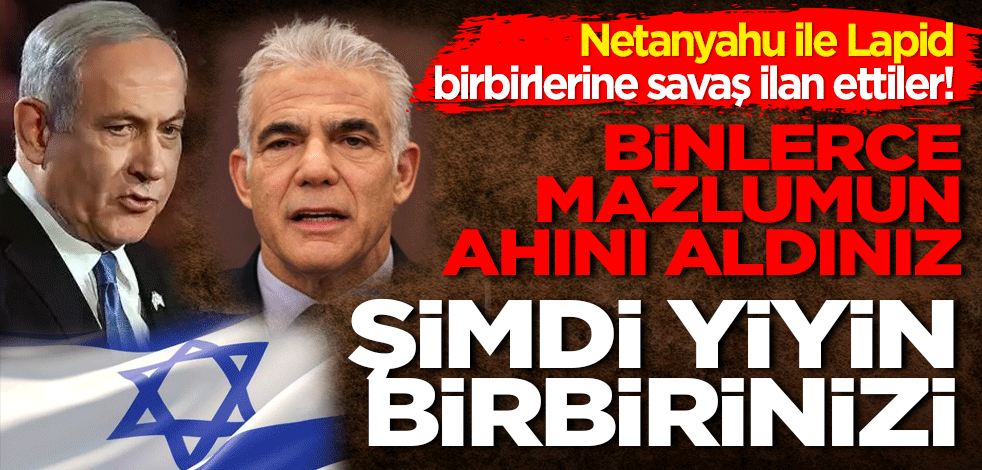 Netanyahu ile Lapid birbirlerine savaş ilan ettiler! Binlerce mazlumun ahını aldınız, şimdi yiyin birbirinizi