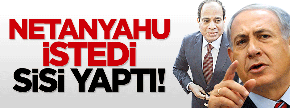 Netanyahu istedi, Sisi yaptı