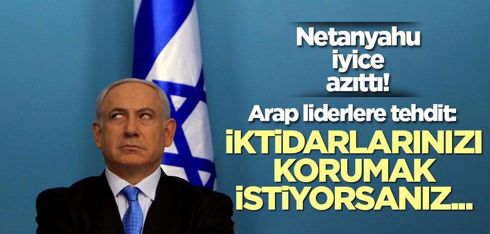 Netanyahu iyice azıttı! Arap liderlere tehdit: İktidarlarınızı korumak istiyorsanız...