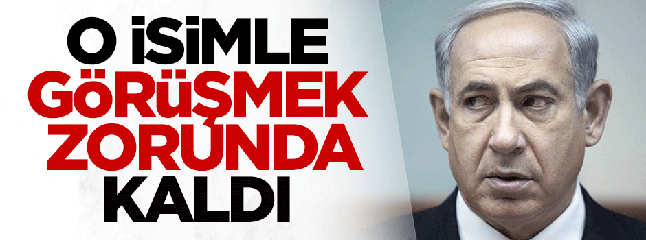 Netanyahu o isimle görüşmek zorunda kaldı
